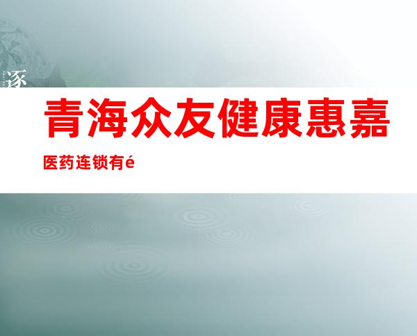 青海众友健康惠嘉医药连锁有限公司五岔路口店